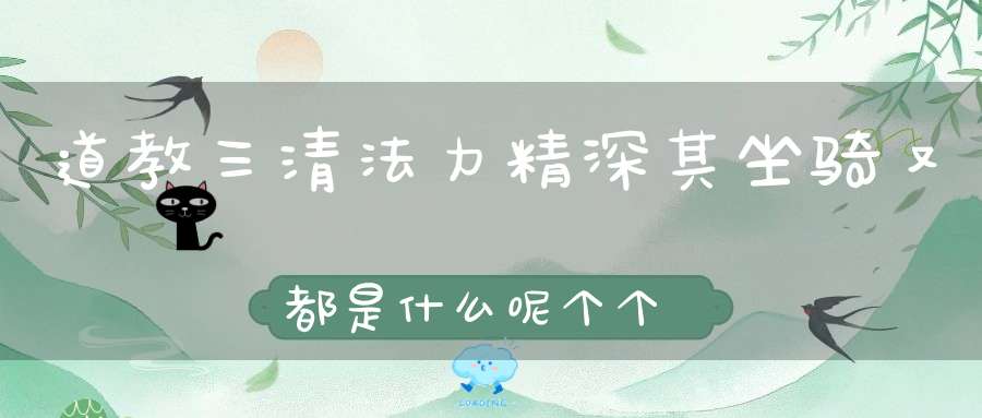 道教三清法力精深其坐骑又都是什么呢个个拥有通天之能