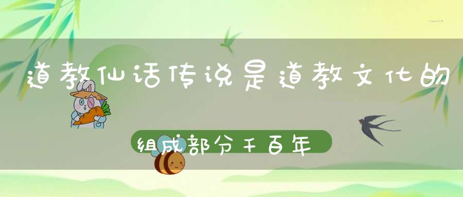 道教仙话传说是道教文化的组成部分千百年来人们不断传颂着道教的一些仙话
