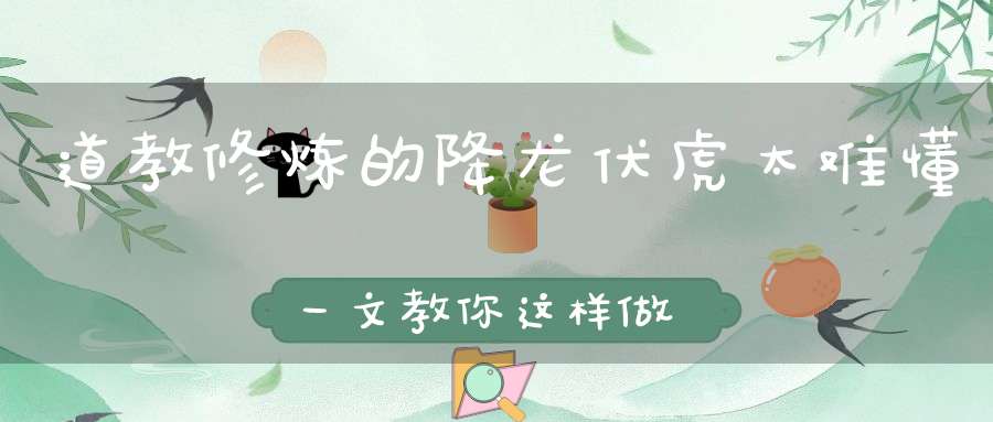 道教修炼的降龙伏虎太难懂一文教你这样做到！