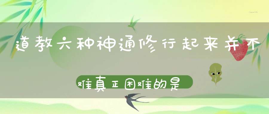 道教六种神通修行起来并不难真正困难的是……（深度好文）