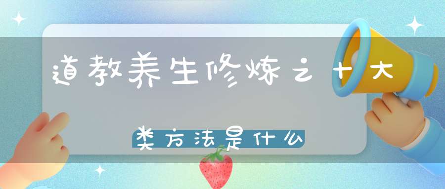 道教养生修炼之十大类方法是什么