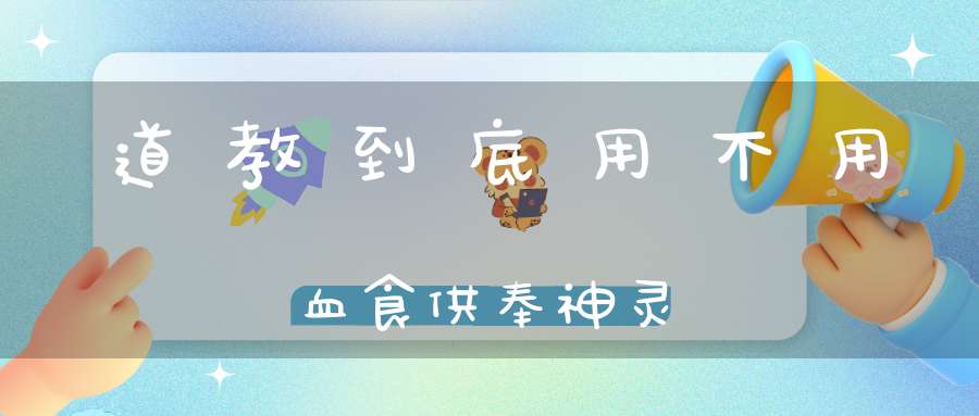 道教到底用不用血食供奉神灵