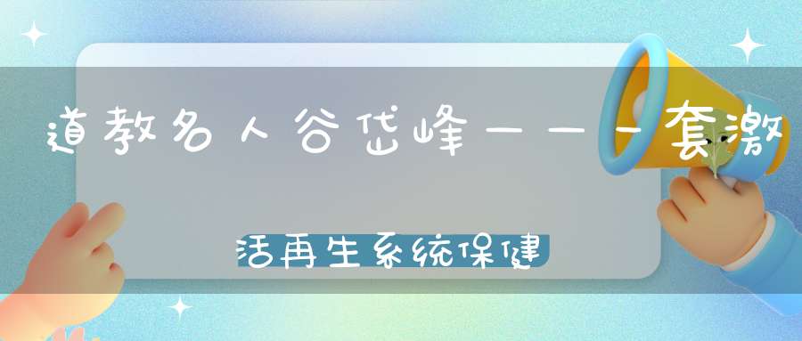 道教名人谷岱峰——一套激活再生系统保健养生秘方