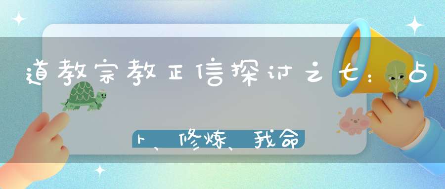 道教宗教正信探讨之七：占卜、修炼、我命在我
