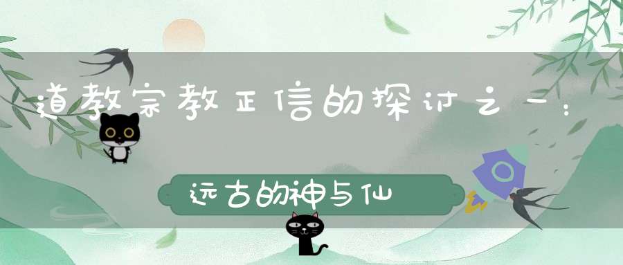 道教宗教正信的探讨之一：远古的神与仙
