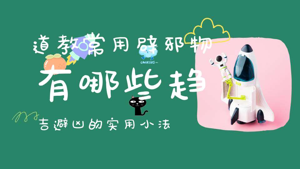道教常用辟邪物有哪些趋吉避凶的实用小法门不可不知