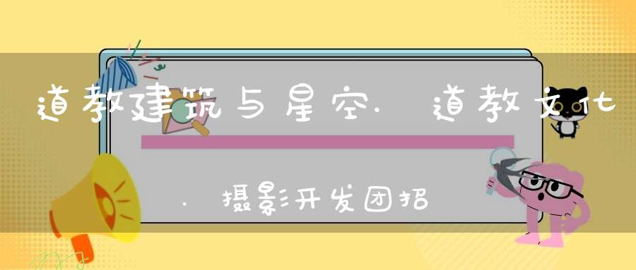 道教建筑与星空.道教文化.摄影开发团招募(8.11-15)