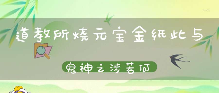 道教所烧元宝金纸此与鬼神之涉若何