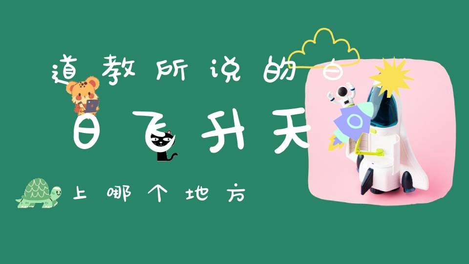 道教所说的白日飞升天上哪个地方