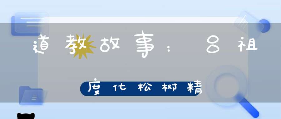 道教故事：吕祖度化松树精