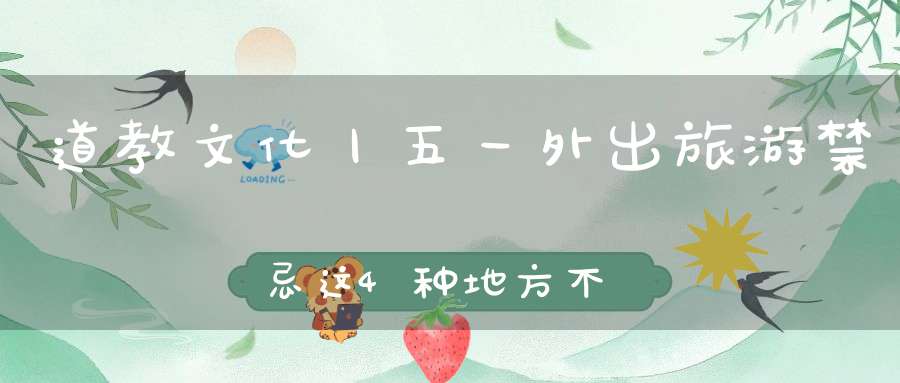 道教文化丨五一外出旅游禁忌这4种地方不要去！