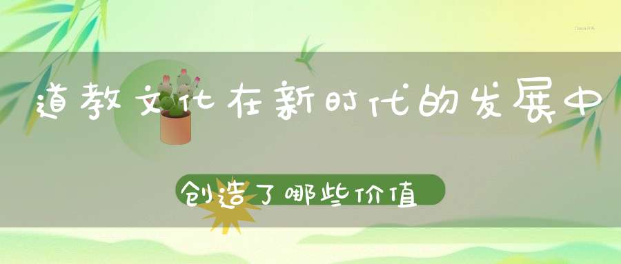 道教文化在新时代的发展中创造了哪些价值