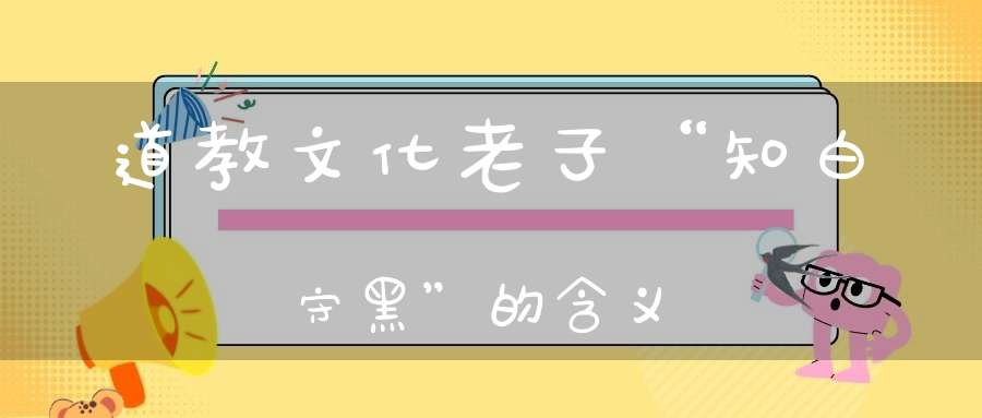 道教文化老子“知白守黑”的含义