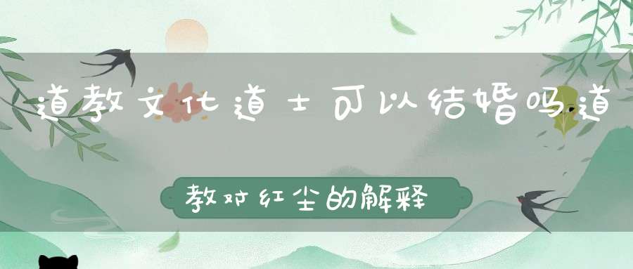 道教文化道士可以结婚吗道教对红尘的解释