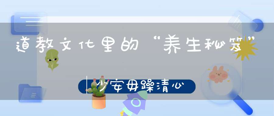 道教文化里的“养生秘笈”∣少安毋躁清心为本