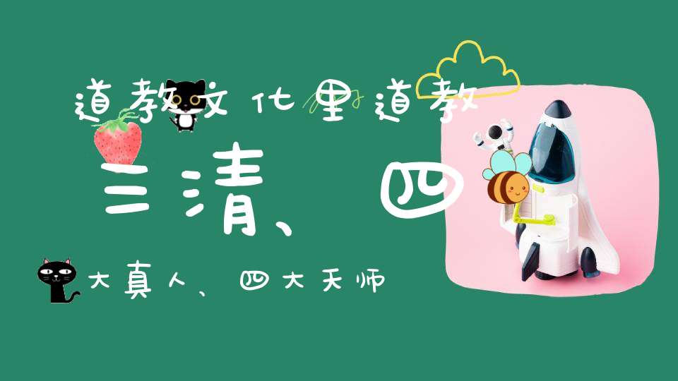 道教文化里道教三清、四大真人、四大天师和道家八宝都包括哪些