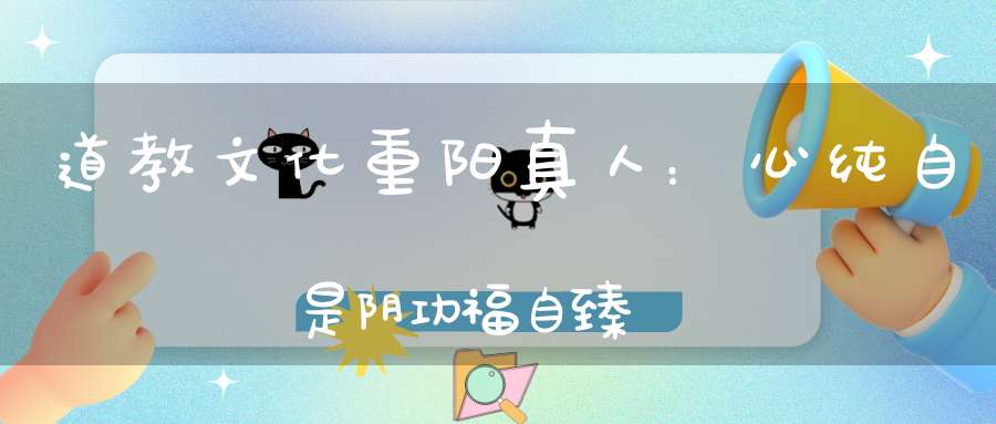 道教文化重阳真人：心纯自是阴功福自臻