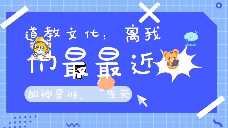 道教文化：离我们最最近的神是谁、“生死”都要经过他！