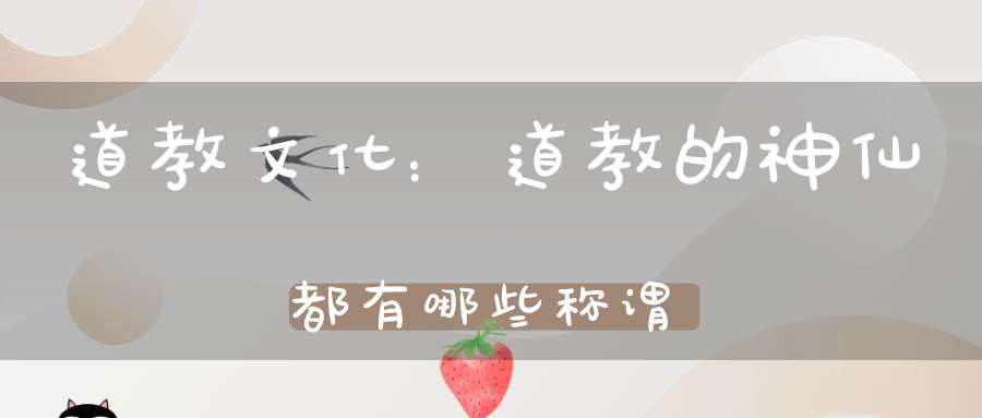 道教文化：道教的神仙都有哪些称谓