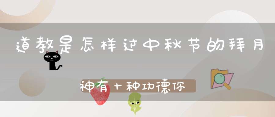 道教是怎样过中秋节的拜月神有十种功德你知道吗