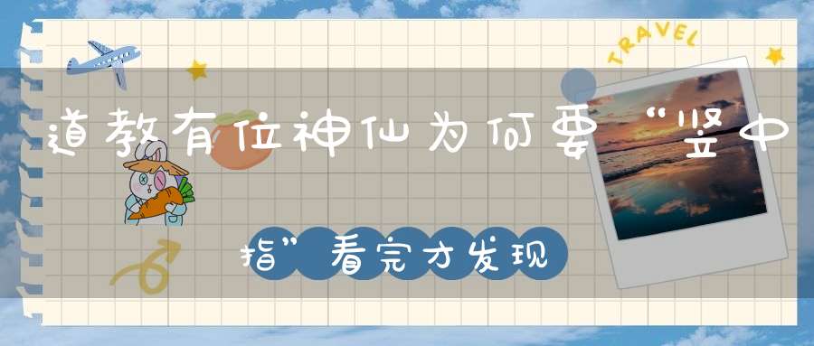 道教有位神仙为何要“竖中指”看完才发现其中的玄妙