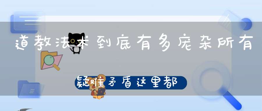 道教法术到底有多庞杂所有疑难矛盾这里都有解决的方法