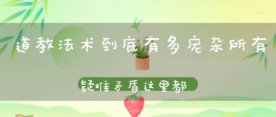 道教法术到底有多庞杂所有疑难矛盾这里都有解决的方法！
