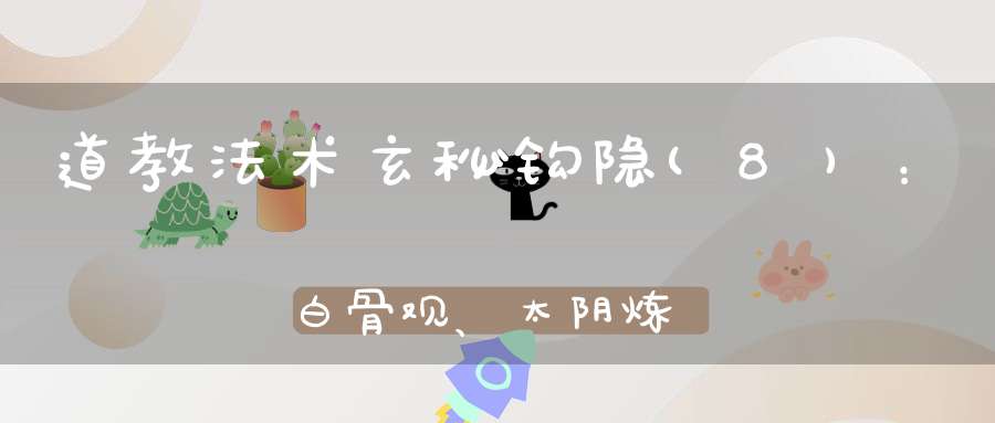 道教法术玄秘钩隐(8)：白骨观、太阴炼形、太玄生符