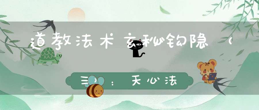 道教法术玄秘钩隐（三）：天心法