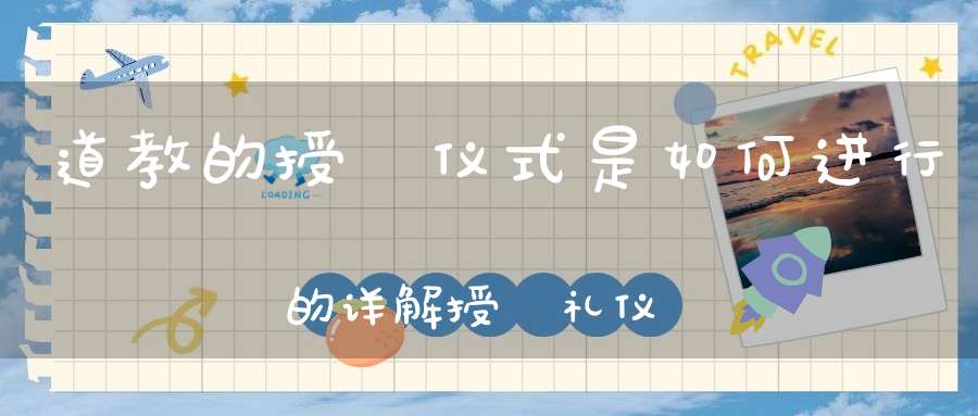 道教的授箓仪式是如何进行的详解授箓礼仪程序