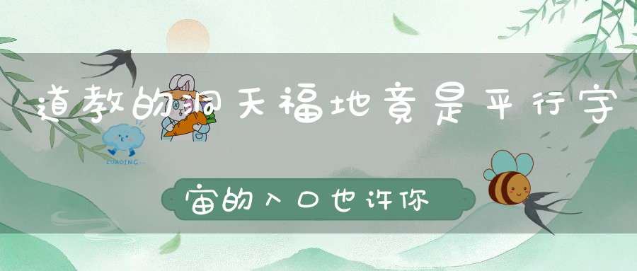 道教的洞天福地竟是平行宇宙的入口也许你也曾误入过另一个世界