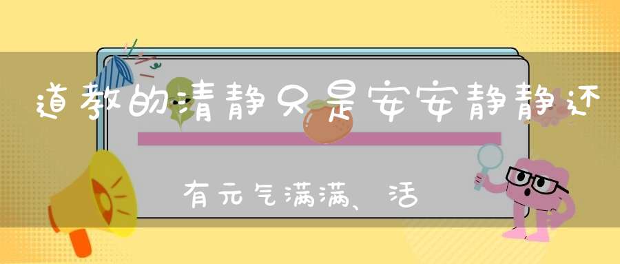 道教的清静只是安安静静还有元气满满、活泼泼的生命力