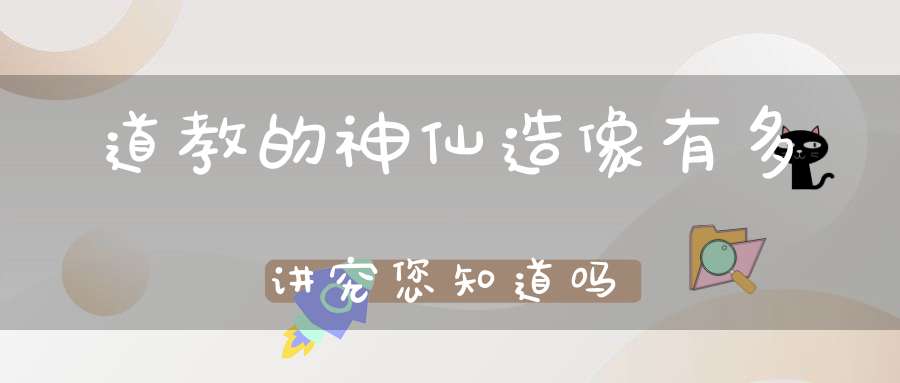 道教的神仙造像有多讲究您知道吗