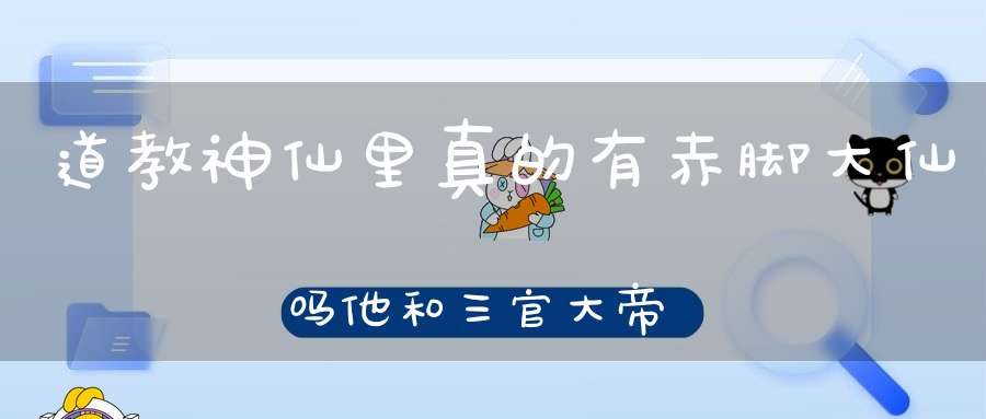 道教神仙里真的有赤脚大仙吗他和三官大帝有什么关系