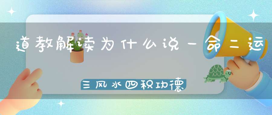 道教解读为什么说一命二运三风水四积功德五读书