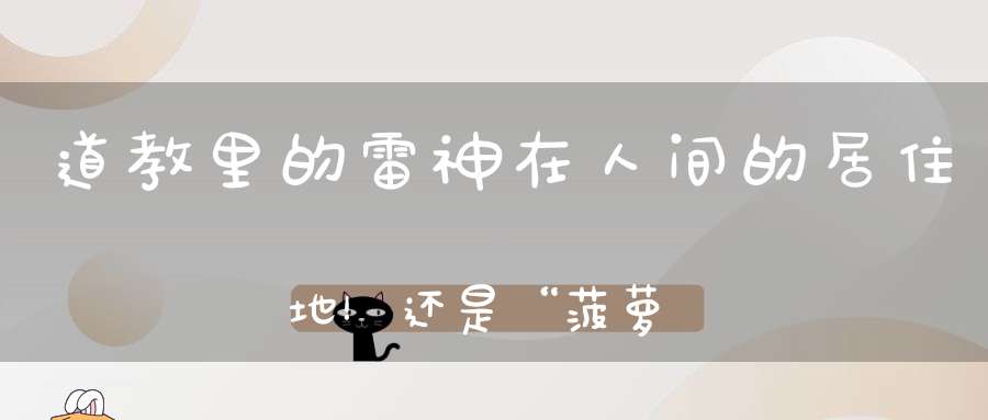 道教里的雷神在人间的居住地！还是“菠萝的海”！