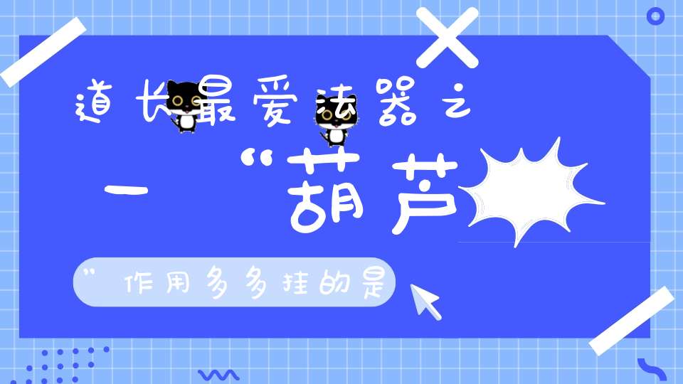 道长最爱法器之一“葫芦”作用多多挂的是葫芦求的是福禄