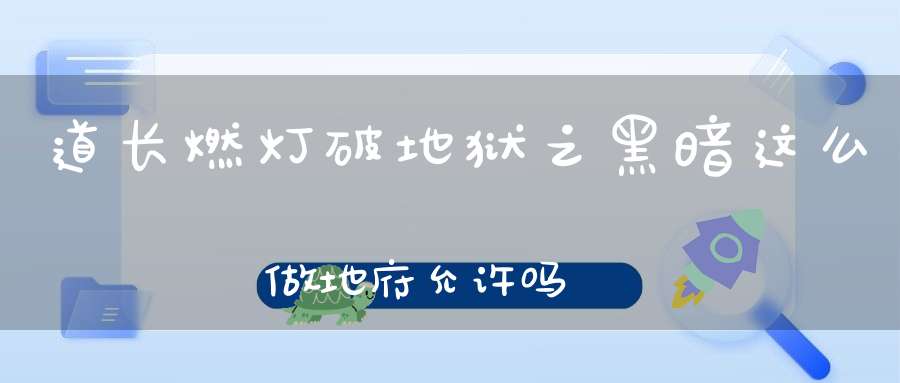 道长燃灯破地狱之黑暗这么做地府允许吗