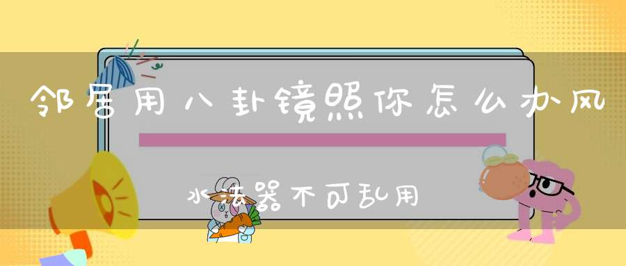 邻居用八卦镜照你怎么办风水法器不可乱用！