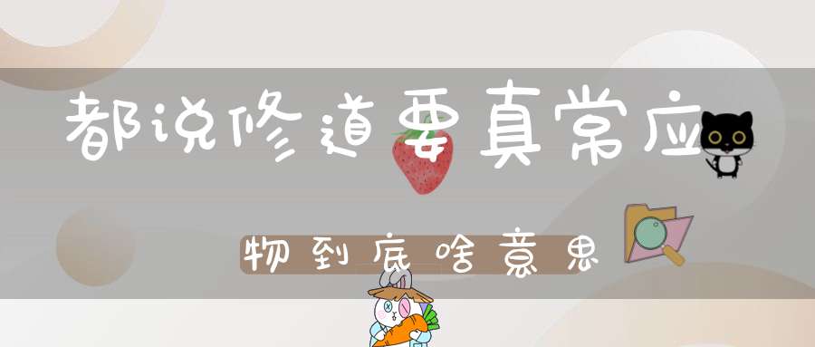 都说修道要真常应物到底啥意思