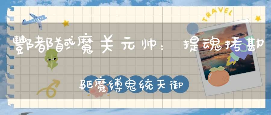 酆都馘魔关元帅：提魂拷勘驱魔缚鬼统天御地提督刑案