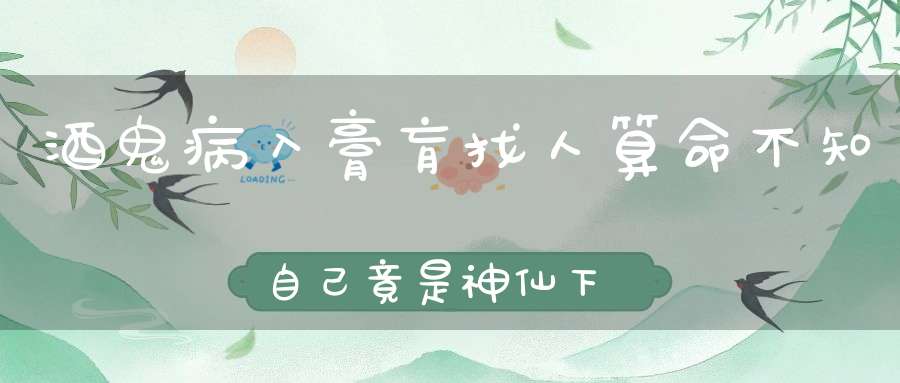 酒鬼病入膏肓找人算命不知自己竟是神仙下凡