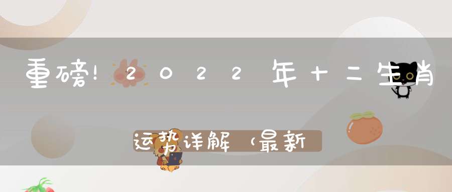 重磅！2022年十二生肖运势详解（最新完整版）
