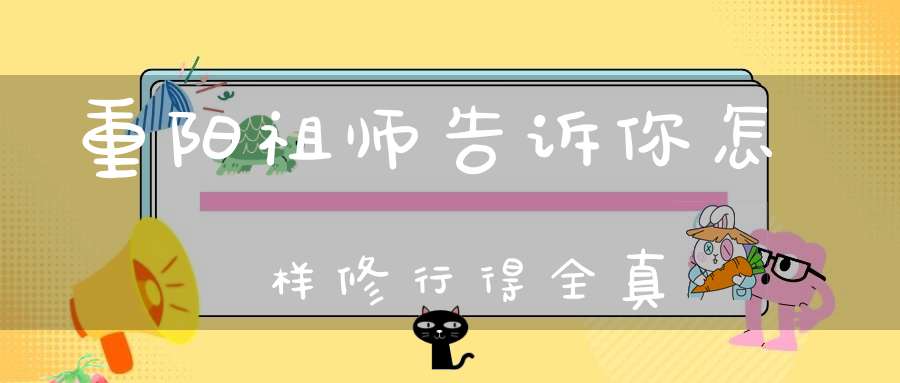 重阳祖师告诉你怎样修行得全真