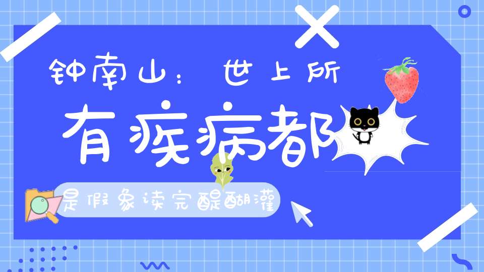 钟南山：世上所有疾病都是假象读完醍醐灌顶！