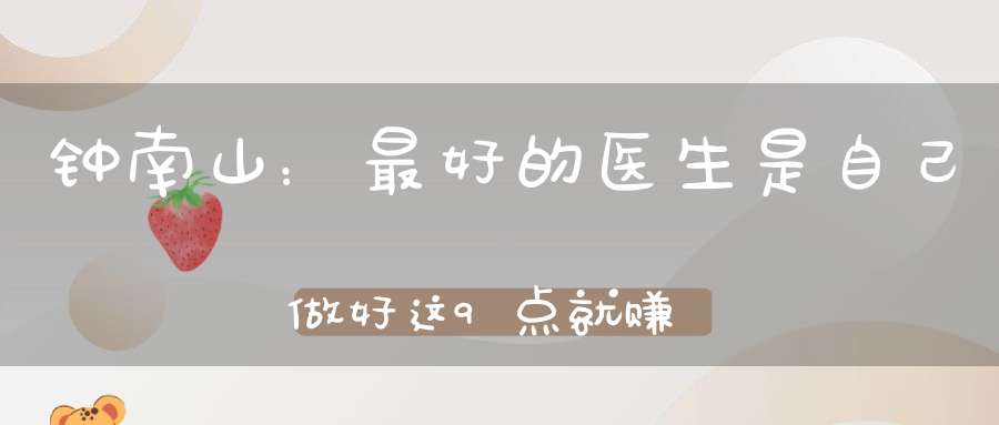 钟南山：最好的医生是自己做好这9点就赚了健康！