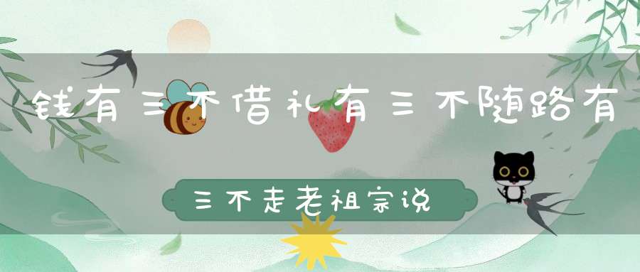 钱有三不借礼有三不随路有三不走老祖宗说的句句在理！