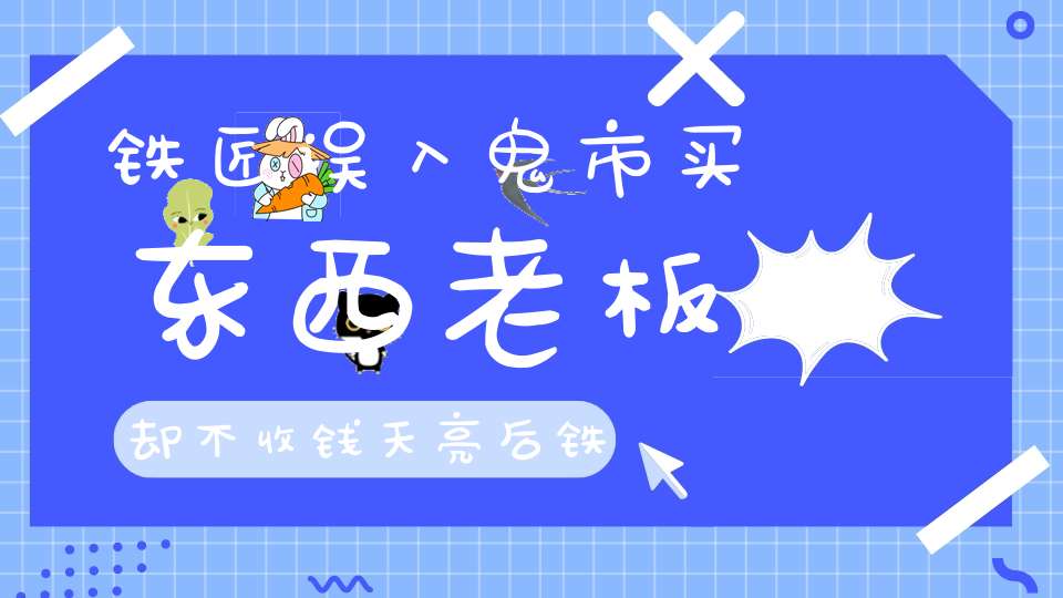 铁匠误入鬼市买东西老板却不收钱天亮后铁匠变老头！