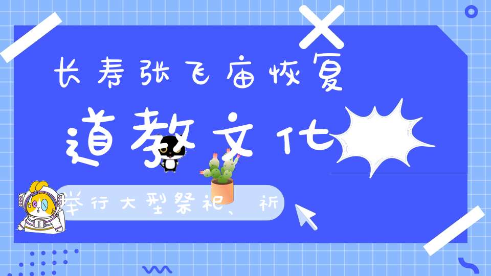 长寿张飞庙恢复道教文化举行大型祭祀、祈福活动