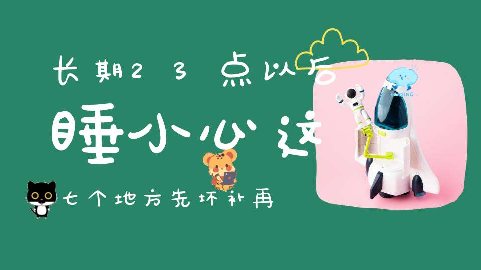 长期23点以后睡小心这七个地方先坏补再多觉都没用！